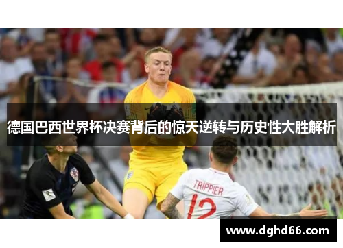 德国巴西世界杯决赛背后的惊天逆转与历史性大胜解析